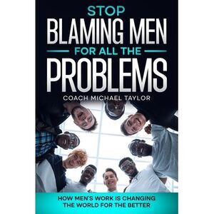 Stop Blaming Men For All The Problems - How Men's Work Is Changing The World For